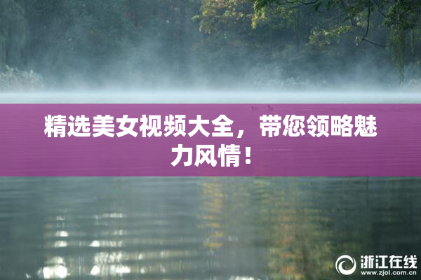 精选美女视频大全，带您领略魅力风情！