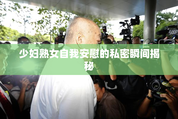 少妇熟女自我安慰的私密瞬间揭秘