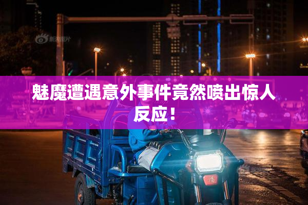 魅魔遭遇意外事件竟然喷出惊人反应！