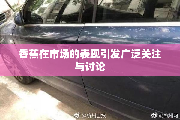 香蕉在市场的表现引发广泛关注与讨论