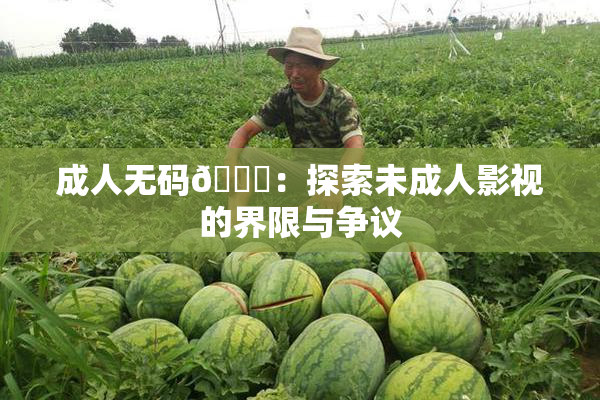 成人无码🔞：探索未成人影视的界限与争议