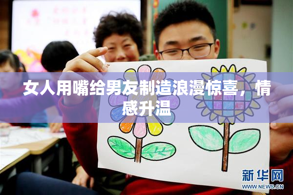 女人用嘴给男友制造浪漫惊喜，情感升温