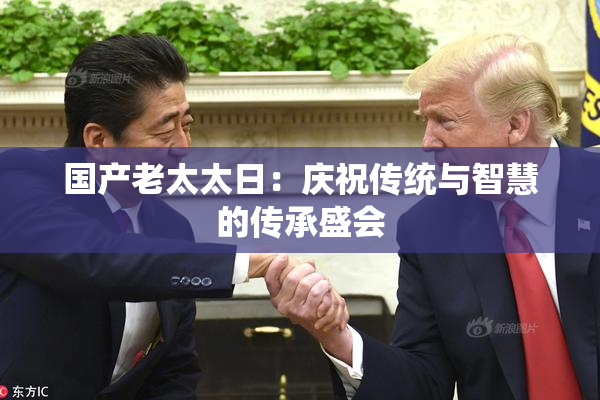 国产老太太日：庆祝传统与智慧的传承盛会