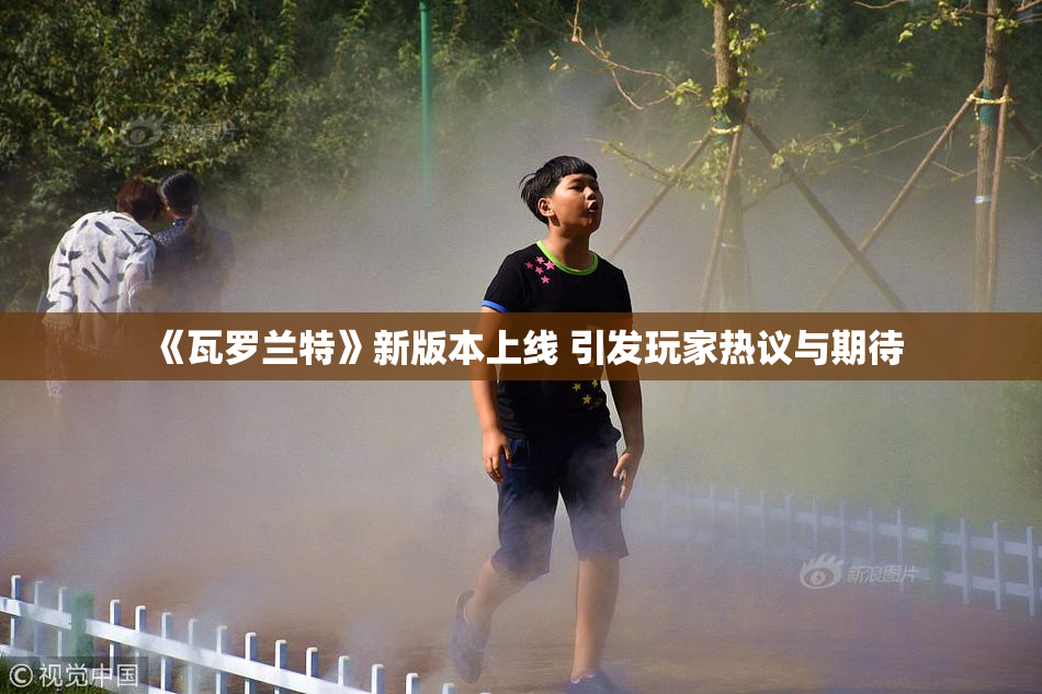 《瓦罗兰特》新版本上线 引发玩家热议与期待