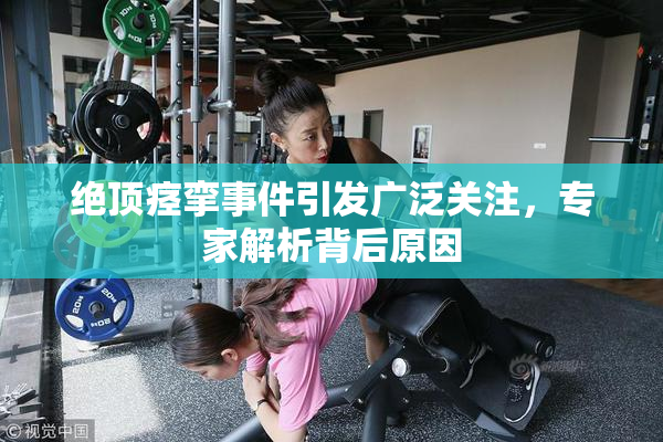 绝顶痉挛事件引发广泛关注，专家解析背后原因