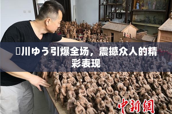 姫川ゆう引爆全场，震撼众人的精彩表现