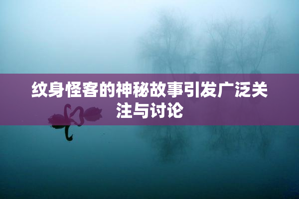 纹身怪客的神秘故事引发广泛关注与讨论