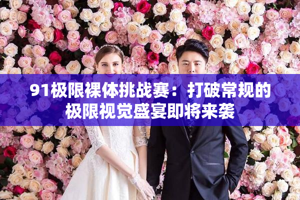 91极限裸体挑战赛：打破常规的极限视觉盛宴即将来袭