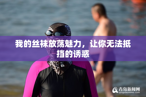 我的丝袜放荡魅力，让你无法抵挡的诱惑