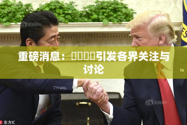重磅消息：馃悢馃悢引发各界关注与讨论