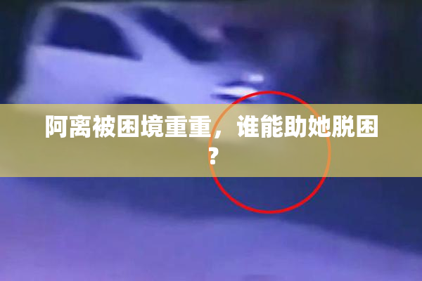 阿离被困境重重，谁能助她脱困？