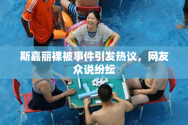 斯嘉丽裸被事件引发热议，网友众说纷纭