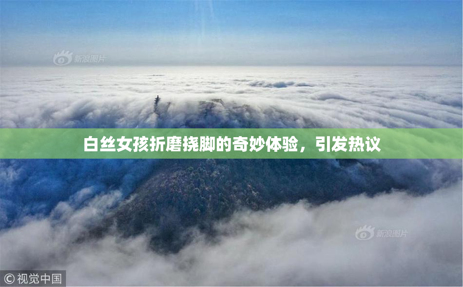 白丝女孩折磨挠脚的奇妙体验，引发热议