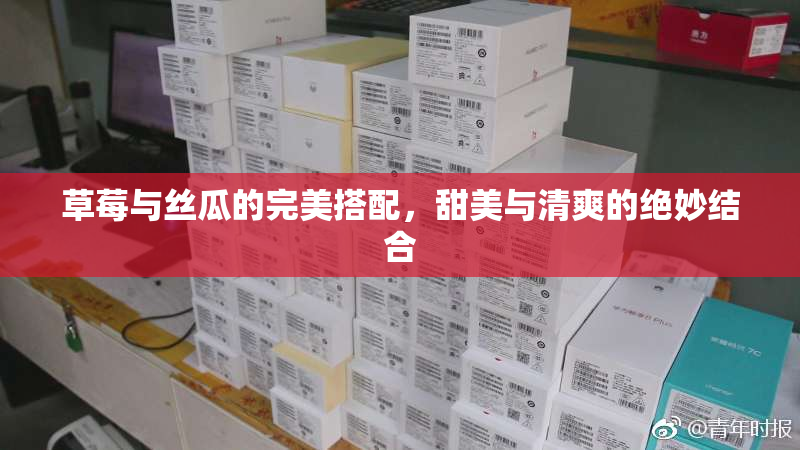 草莓与丝瓜的完美搭配，甜美与清爽的绝妙结合