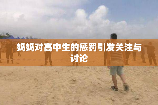 妈妈对高中生的惩罚引发关注与讨论