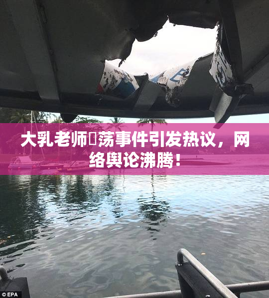 大乳老师婬荡事件引发热议，网络舆论沸腾！