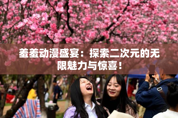 羞羞动漫盛宴：探索二次元的无限魅力与惊喜！