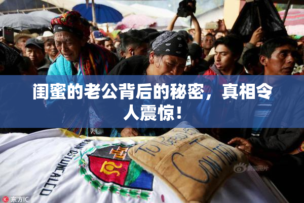 闺蜜的老公背后的秘密，真相令人震惊！
