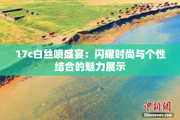 17c白丝喷盛宴：闪耀时尚与个性结合的魅力展示