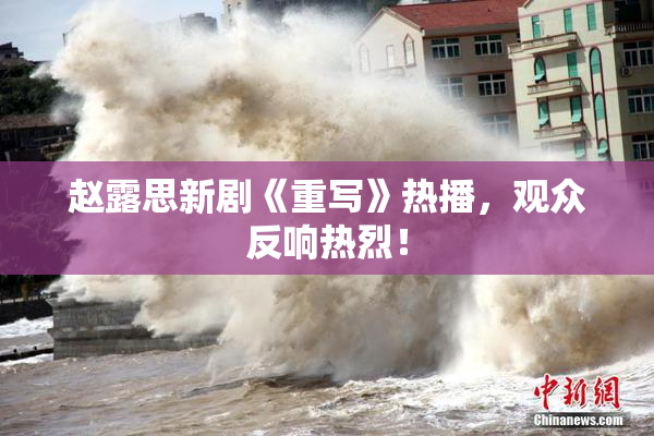 赵露思新剧《重写》热播，观众反响热烈！