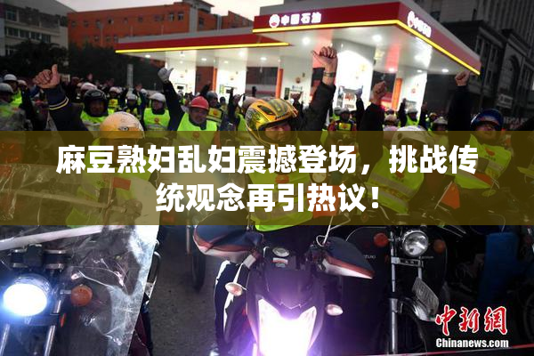 麻豆熟妇乱妇震撼登场，挑战传统观念再引热议！