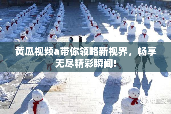 黄瓜视频a带你领略新视界，畅享无尽精彩瞬间!