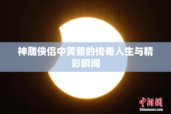神雕侠侣中黄蓉的传奇人生与精彩瞬间