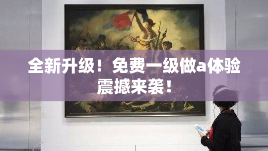 全新升级！免费一级做a体验震撼来袭！