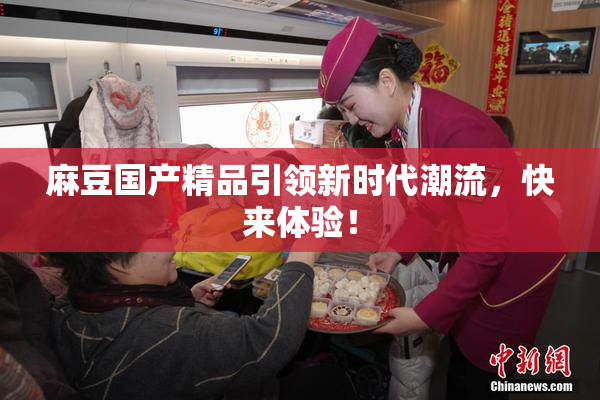 麻豆国产精品引领新时代潮流，快来体验！