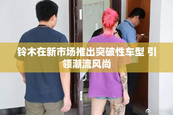 铃木在新市场推出突破性车型 引领潮流风尚