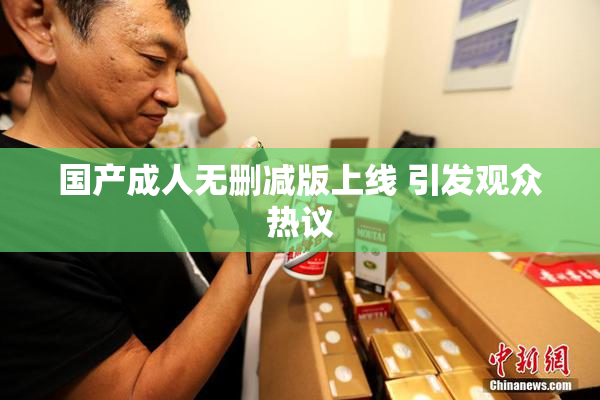 国产成人无删减版上线 引发观众热议