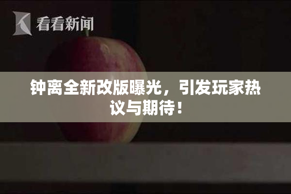 钟离全新改版曝光，引发玩家热议与期待！