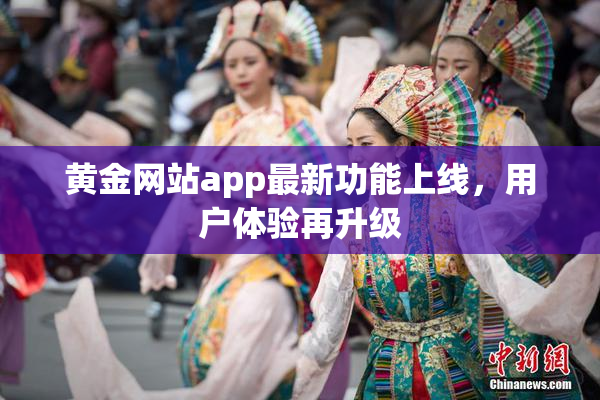黄金网站app最新功能上线，用户体验再升级