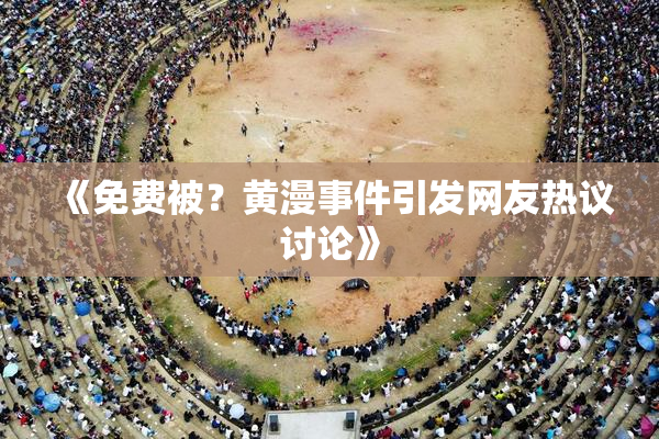 《免费被？黄漫事件引发网友热议讨论》