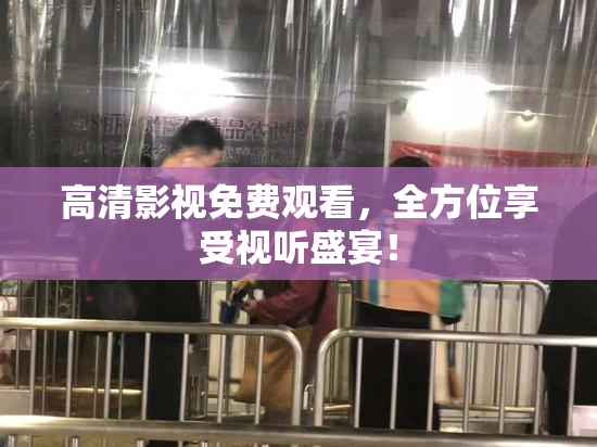 高清影视免费观看，全方位享受视听盛宴！