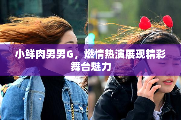 小鲜肉男男G，燃情热演展现精彩舞台魅力