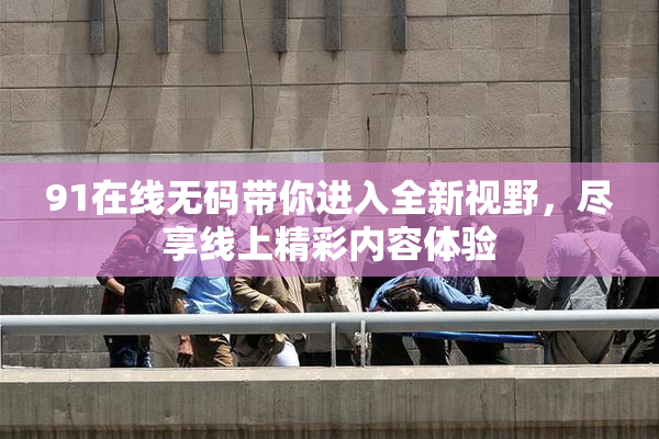91在线无码带你进入全新视野，尽享线上精彩内容体验
