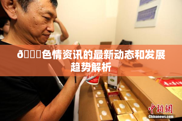 🔞色情资讯的最新动态和发展趋势解析