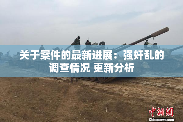 关于案件的最新进展：强奸乱的调查情况 更新分析