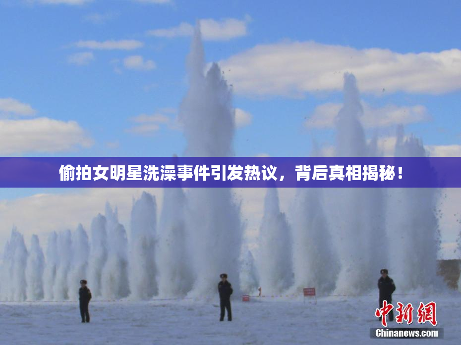 偷拍女明星洗澡事件引发热议，背后真相揭秘！