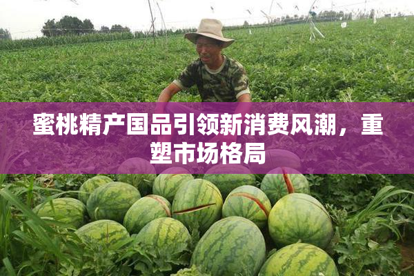 蜜桃精产国品引领新消费风潮，重塑市场格局