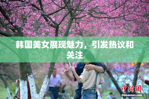 韩国美女展现魅力，引发热议和关注