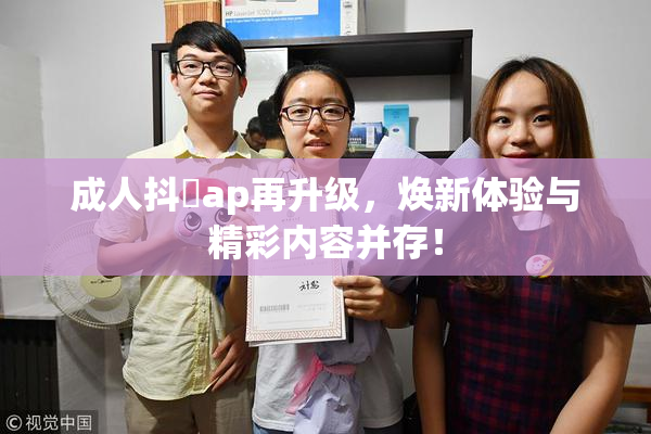 成人抖抈ap再升级，焕新体验与精彩内容并存！