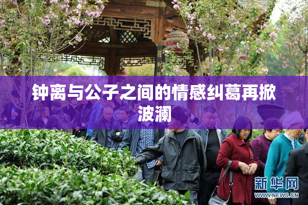 钟离与公子之间的情感纠葛再掀波澜