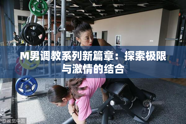 M男调教系列新篇章：探索极限与激情的结合
