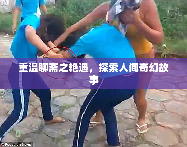 重温聊斋之艳遇，探索人间奇幻故事