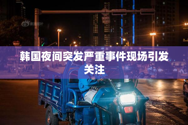 韩国夜间突发严重事件现场引发关注
