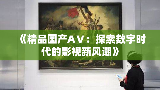 《精品国产AⅤ：探索数字时代的影视新风潮》