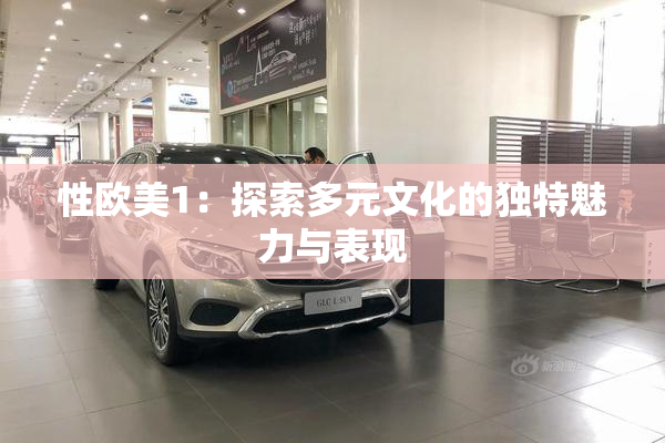 性欧美1：探索多元文化的独特魅力与表现