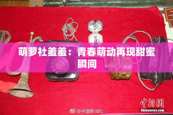 萌萝社羞羞：青春萌动再现甜蜜瞬间